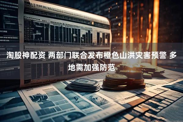 淘股神配资 两部门联合发布橙色山洪灾害预警 多地需加强防范