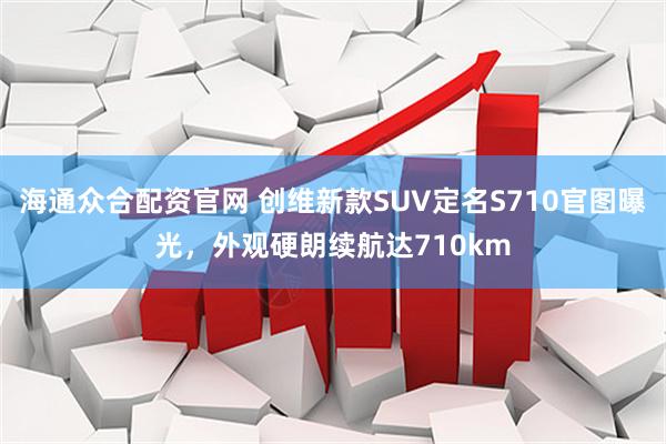 海通众合配资官网 创维新款SUV定名S710官图曝光，外观硬朗续航达710km