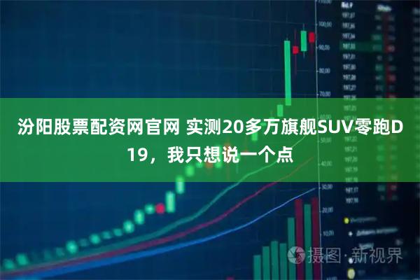 汾阳股票配资网官网 实测20多万旗舰SUV零跑D19，我只想说一个点
