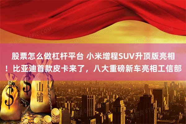股票怎么做杠杆平台 小米增程SUV升顶版亮相!比亚迪首款皮卡来了,八大重磅新车亮相工信部