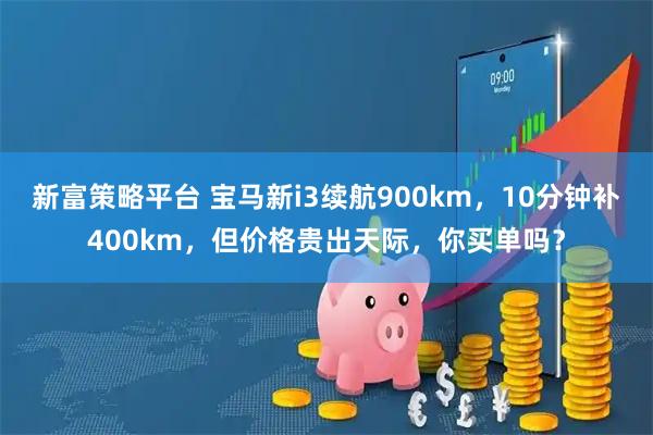 新富策略平台 宝马新i3续航900km,10分钟补400km,但价格贵出天际,你买单吗?