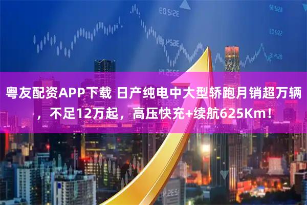 粤友配资APP下载 日产纯电中大型轿跑月销超万辆，不足12万起，高压快充+续航625Km！