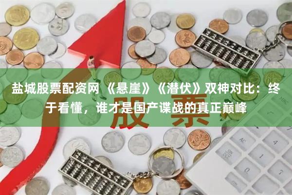 盐城股票配资网 《悬崖》《潜伏》双神对比：终于看懂，谁才是国产谍战的真正巅峰
