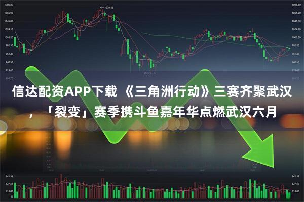信达配资APP下载 《三角洲行动》三赛齐聚武汉，「裂变」赛季携斗鱼嘉年华点燃武汉六月