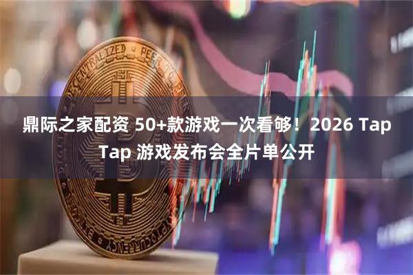 鼎际之家配资 50+款游戏一次看够！2026 TapTap 游戏发布会全片单公开
