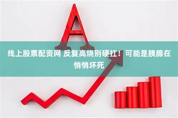 线上股票配资网 反复高烧别硬扛！可能是胰腺在悄悄坏死