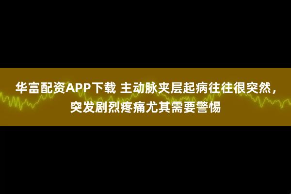 华富配资APP下载 主动脉夹层起病往往很突然，突发剧烈疼痛尤其需要警惕