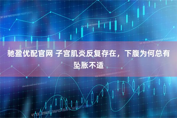 驰盈优配官网 子宫肌炎反复存在，下腹为何总有坠胀不适