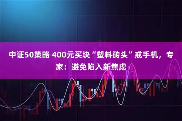 中证50策略 400元买块“塑料砖头”戒手机，专家：避免陷入新焦虑