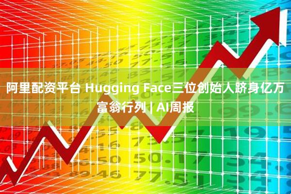 阿里配资平台 Hugging Face三位创始人跻身亿万富翁行列 | AI周报