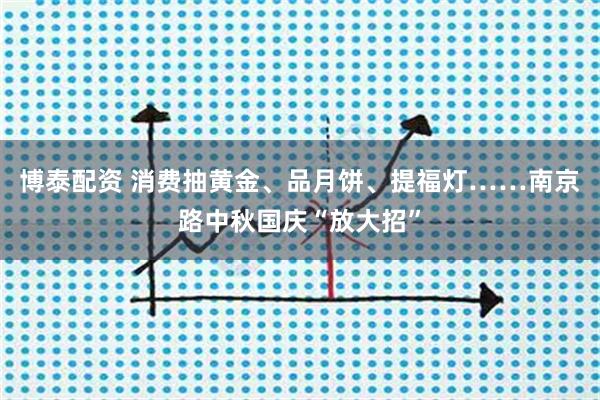 博泰配资 消费抽黄金、品月饼、提福灯……南京路中秋国庆“放大招”