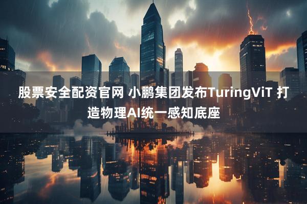 股票安全配资官网 小鹏集团发布TuringViT 打造物理AI统一感知底座
