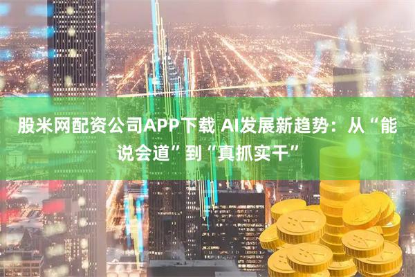 股米网配资公司APP下载 AI发展新趋势：从“能说会道”到“真抓实干”