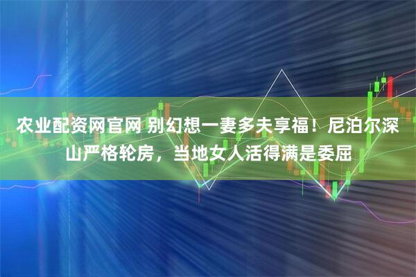 农业配资网官网 别幻想一妻多夫享福！尼泊尔深山严格轮房，当地女人活得满是委屈