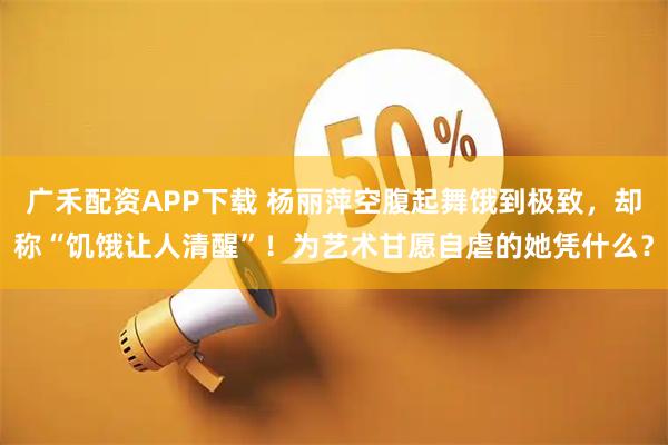 广禾配资APP下载 杨丽萍空腹起舞饿到极致，却称“饥饿让人清醒”！为艺术甘愿自虐的她凭什么？