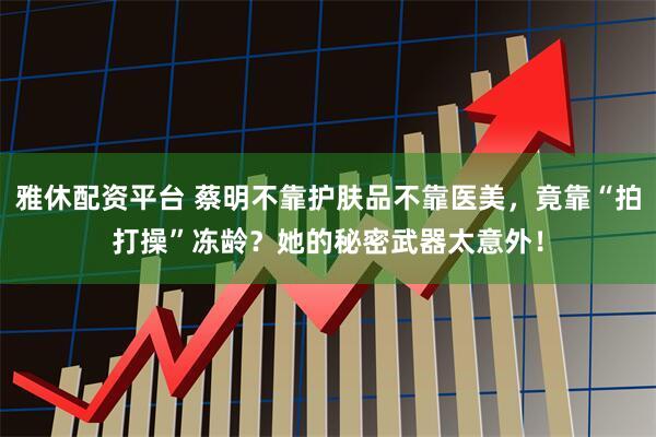 雅休配资平台 蔡明不靠护肤品不靠医美，竟靠“拍打操”冻龄？她的秘密武器太意外！