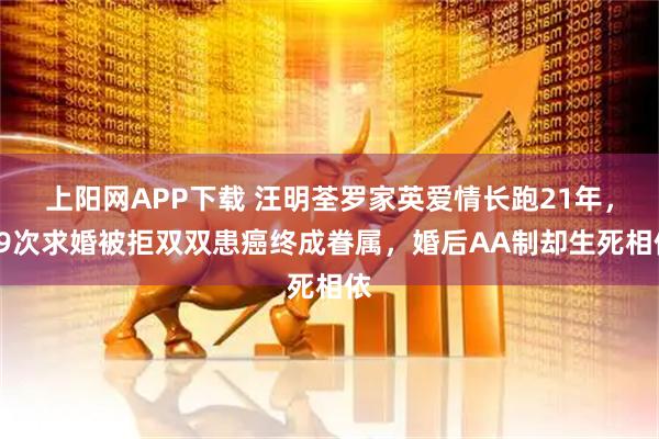 上阳网APP下载 汪明荃罗家英爱情长跑21年，19次求婚被拒双双患癌终成眷属，婚后AA制却生死相依